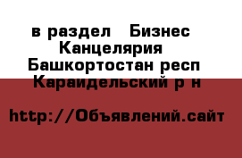  в раздел : Бизнес » Канцелярия . Башкортостан респ.,Караидельский р-н